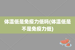 体温低是免疫力低吗(体温低是不是免疫力低)