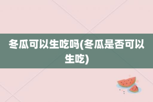 冬瓜可以生吃吗(冬瓜是否可以生吃)
