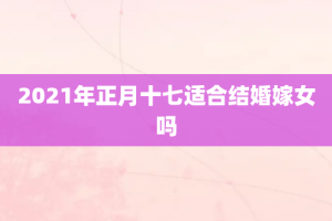 2021年正月十七适合结婚嫁女吗