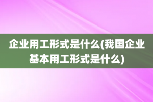 企业用工形式是什么(我国企业基本用工形式是什么)