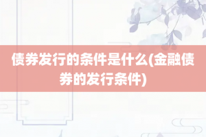 债券发行的条件是什么(金融债券的发行条件)