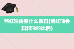 熬红油需要什么香料(熬红油香料和油的比例)
