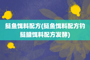 鲢鱼饵料配方(鲢鱼饵料配方钓鲢鳙饵料配方发酵)