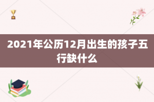 2021年公历12月出生的孩子五行缺什么
