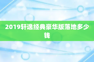 2019轩逸经典豪华版落地多少钱