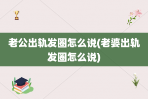 老公出轨发圈怎么说(老婆出轨发圈怎么说)