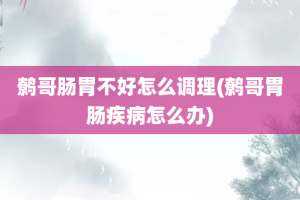 鹩哥肠胃不好怎么调理(鹩哥胃肠疾病怎么办)