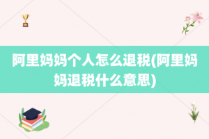 阿里妈妈个人怎么退税(阿里妈妈退税什么意思)