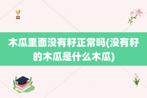 木瓜里面没有籽正常吗(没有籽的木瓜是什么木瓜)