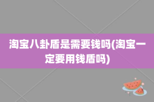 淘宝八卦盾是需要钱吗(淘宝一定要用钱盾吗)