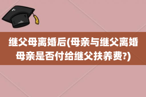 继父母离婚后(母亲与继父离婚母亲是否付给继父扶养费?)