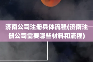 济南公司注册具体流程(济南注册公司需要哪些材料和流程)