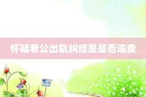 怀疑老公出轨纠结是是否追查