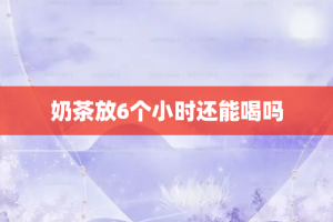 奶茶放6个小时还能喝吗