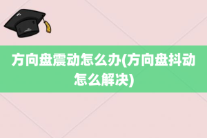 方向盘震动怎么办(方向盘抖动怎么解决)