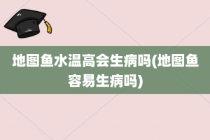 地图鱼水温高会生病吗(地图鱼容易生病吗)