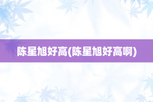 陈星旭好高(陈星旭好高啊)