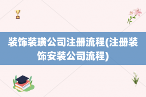 装饰装璜公司注册流程(注册装饰安装公司流程)