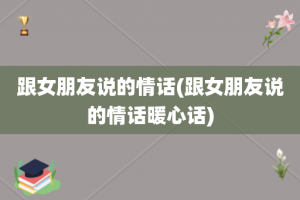 跟女朋友说的情话(跟女朋友说的情话暖心话)