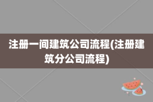 注册一间建筑公司流程(注册建筑分公司流程)