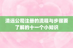 清远公司注册的流程与步骤要了解的十一个小知识