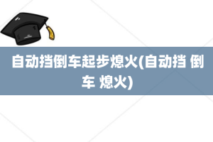 自动挡倒车起步熄火(自动挡 倒车 熄火)