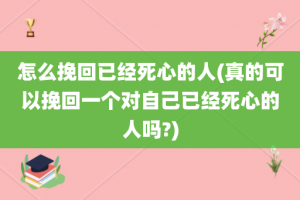 怎么挽回已经死心的人(真的可以挽回一个对自己已经死心的人吗?)