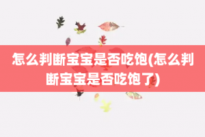 怎么判断宝宝是否吃饱(怎么判断宝宝是否吃饱了)