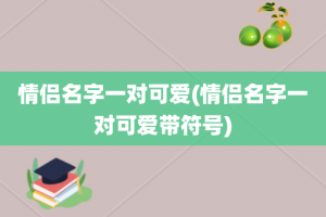 情侣名字一对可爱(情侣名字一对可爱带符号)