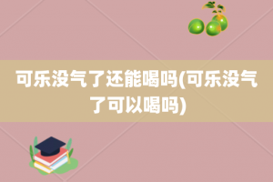 可乐没气了还能喝吗(可乐没气了可以喝吗)
