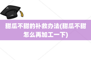 甜瓜不甜的补救办法(甜瓜不甜怎么再加工一下)