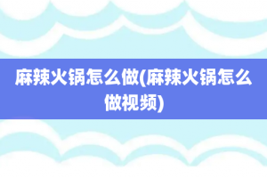 麻辣火锅怎么做(麻辣火锅怎么做视频)