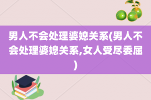 男人不会处理婆媳关系(男人不会处理婆媳关系,女人受尽委屈)