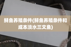 鲟鱼养殖条件(鲟鱼养殖条件和成本淡水三文鱼)