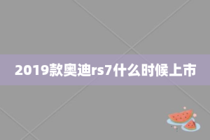 2019款奥迪rs7什么时候上市