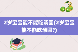 2岁宝宝能不能吃汤圆(2岁宝宝能不能吃汤圆?)