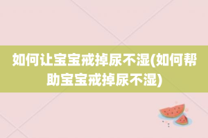 如何让宝宝戒掉尿不湿(如何帮助宝宝戒掉尿不湿)