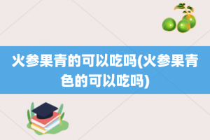 火参果青的可以吃吗(火参果青色的可以吃吗)