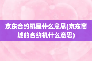 京东合约机是什么意思(京东商城的合约机什么意思)