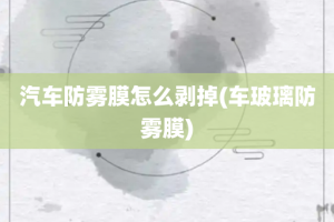 汽车防雾膜怎么剥掉(车玻璃防雾膜)