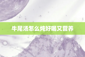 牛尾汤怎么炖好喝又营养