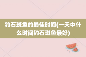 钓石斑鱼的最佳时间(一天中什么时间钓石斑鱼最好)