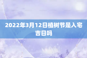 2022年3月12日植树节是入宅吉日吗
