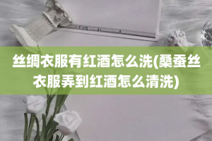 丝绸衣服有红酒怎么洗(桑蚕丝衣服弄到红酒怎么清洗)