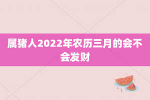 属猪人2022年农历三月的会不会发财