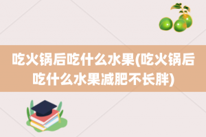 吃火锅后吃什么水果(吃火锅后吃什么水果减肥不长胖)