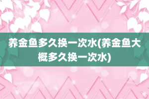 养金鱼多久换一次水(养金鱼大概多久换一次水)