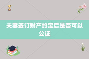 夫妻签订财产约定后是否可以公证