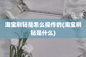 淘宝刷钻是怎么操作的(淘宝刷钻是什么)