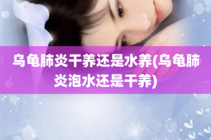 乌龟肺炎干养还是水养(乌龟肺炎泡水还是干养)